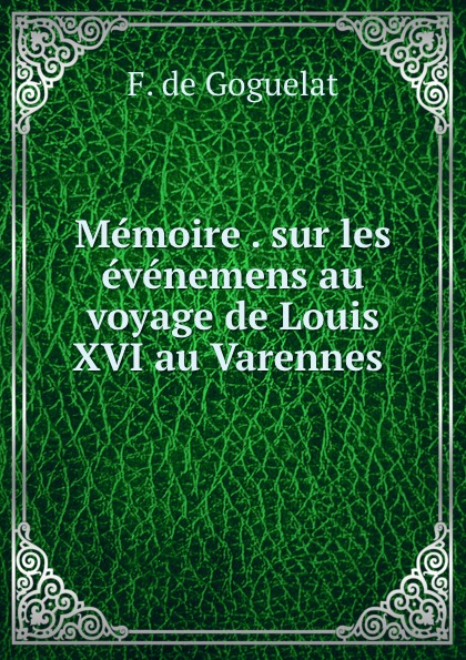 Memoire . sur les evenemens au voyage de Louis XVI au Varennes .