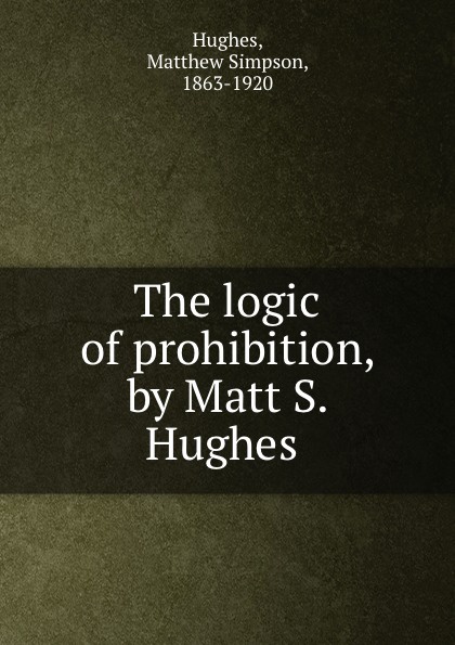 Matthew Simpson Hughes The logic of prohibition, by Matt S. Hughes
