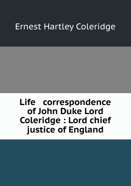 Life . correspondence of John Duke Lord Coleridge : Lord chief justice of England