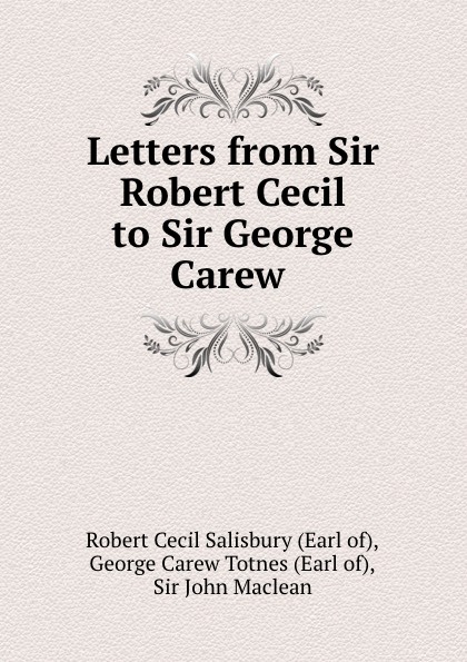 Robert Cecil Salisbury Letters from Sir Robert Cecil to Sir George Carew .