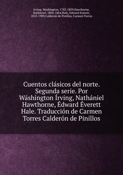 Washington Irving Cuentos clasicos del norte. Segunda serie. Por Washington Irving, Nathaniel Hawthorne, Edward Everett Hale. Traduccion de Carmen Torres Calderon de Pinillos Washington Irving Cuentos clasicos del norte. Segunda serie. Por Washington Irving, Nathaniel Hawthorne, Edward Everett Hale. Traduccion de Carmen Torres Calderon de Pinillos