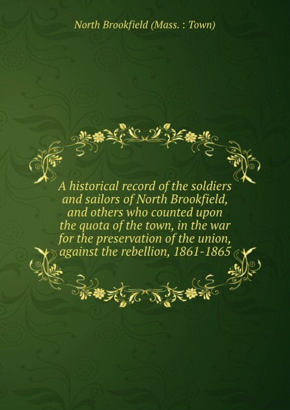 A historical record of the soldiers and sailors of North Brookfield, and others who counted upon the quota of the town, in the war for the preservation of the union, against the rebellion, 1861-1865