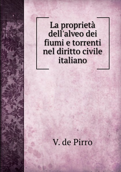 V. de Pirro La proprieta dell.alveo dei fiumi e torrenti nel diritto civile italiano V. de Pirro La proprieta dell.alveo dei fiumi e torrenti nel diritto civile italiano