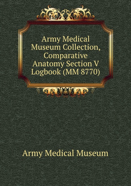 Army Medical Museum Collection, Comparative Anatomy Section V Logbook (MM 8770)