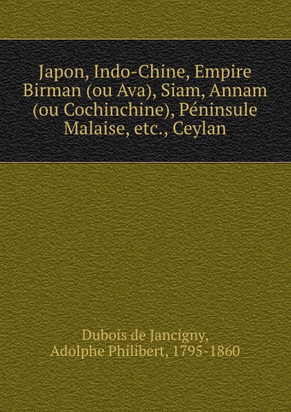 A. Dubois de Jancigny Japon, Indo-Chine, Empire Birman (ou Ava), Siam, Annam (ou Cochinchine), Peninsule Malaise, etc., Ceylan a dubois de jancigny japon indo chine empire birman ou ava siam annam ou cochinchine peninsule malaise etc ceylan