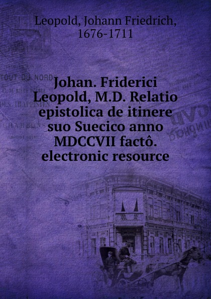 Johann Friedrich Leopold Johan. Friderici Leopold, M.D. Relatio epistolica de itinere suo Suecico anno MDCCVII facto. electronic resource