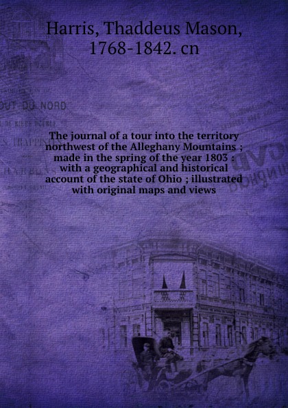 The journal of a tour into the territory northwest of the Alleghany Mountains ; made in the spring of the year 1803 : with a geographical and historical account of the state of Ohio ; illustrated with original maps and views