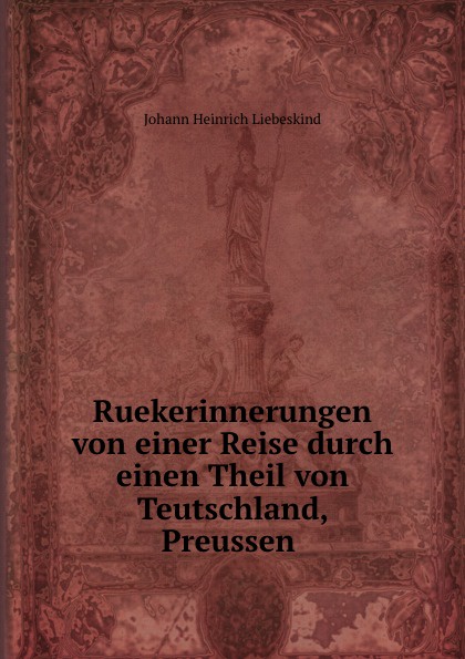 Johann Heinrich Liebeskind Ruekerinnerungen von einer Reise durch einen Theil von Teutschland, Preussen .