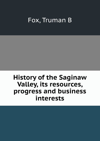 History of the Saginaw Valley, its resources, progress and business interests