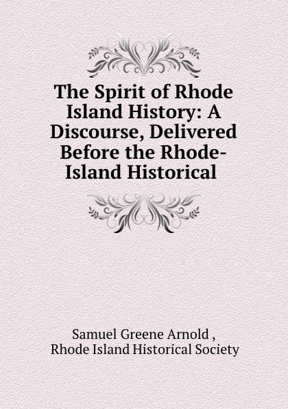 Samuel Greene Arnold The Spirit of Rhode Island History: A Discourse, Delivered Before the Rhode-Island Historical . Samuel Greene Arnold The Spirit of Rhode Island History: A Discourse, Delivered Before the Rhode-Island Historical .