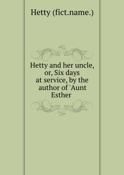Hetty Hetty and her uncle, or, Six days at service, by the author of .Aunt Esther .
