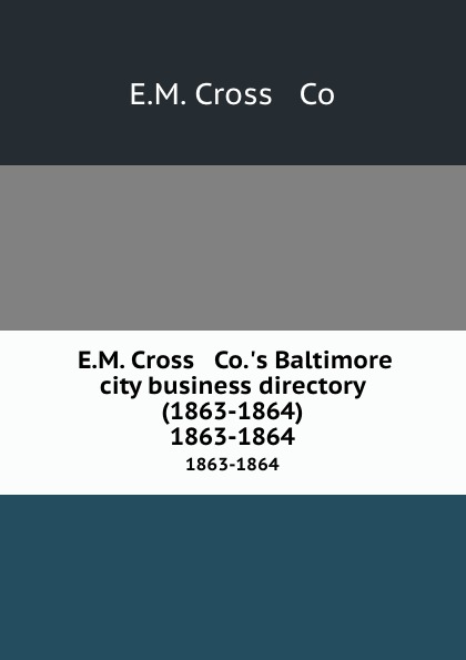 E.M. Cross E.M. Cross . Co..s Baltimore city business directory (1863-1864). 1863-1864