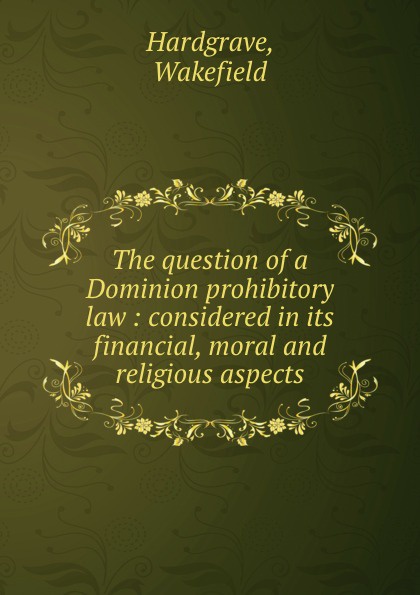 The question of a Dominion prohibitory law : considered in its financial, moral and religious aspects