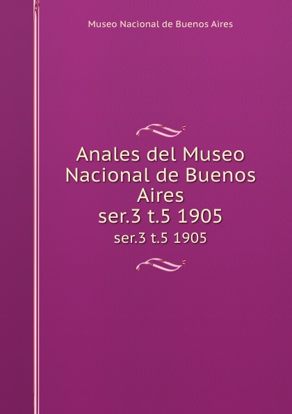 Museo Nacional de Buenos Aires Anales del Museo Nacional de Buenos Aires. ser.3 t.5 1905 Museo Nacional de Buenos Aires Anales del Museo Nacional de Buenos Aires. ser.3 t.5 1905