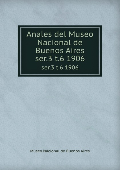 Museo Nacional de Buenos Aires Anales del Museo Nacional de Buenos Aires. ser.3 t.6 1906 Museo Nacional de Buenos Aires Anales del Museo Nacional de Buenos Aires. ser.3 t.6 1906