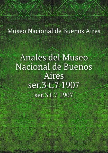 Museo Nacional de Buenos Aires Anales del Museo Nacional de Buenos Aires. ser.3 t.7 1907 Museo Nacional de Buenos Aires Anales del Museo Nacional de Buenos Aires. ser.3 t.7 1907