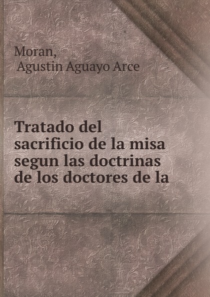 Tratado del sacrificio de la misa segun las doctrinas de los doctores de la .