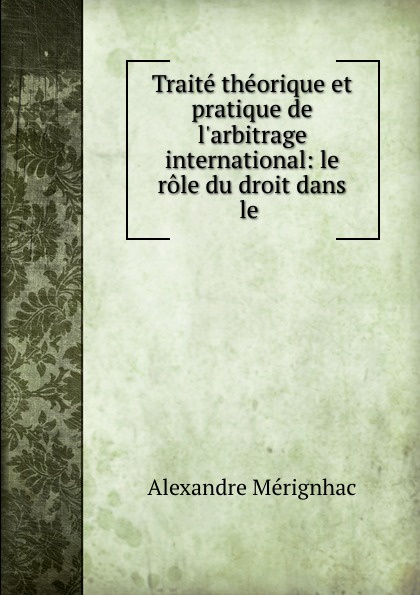 Traite theorique et pratique de l.arbitrage international: le role du droit dans le .