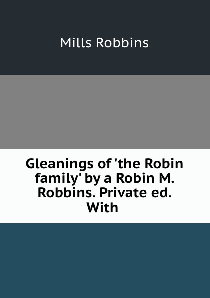Gleanings of.the Robin family. by a Robin M. Robbins. Private ed. With.