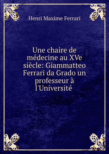 Une chaire de medecine au XVe siecle: Giammatteo Ferrari da Grado un professeur a l.Universite .