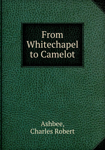 Charles Robert Ashbee From Whitechapel to Camelot