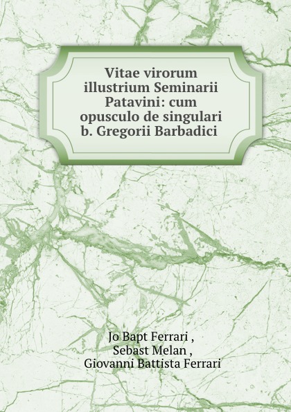 Vitae virorum illustrium Seminarii Patavini: cum opusculo de singulari b. Gregorii Barbadici .