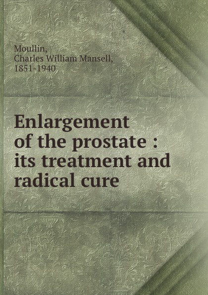 Charles William Mansell Moullin Enlargement of the prostate : its treatment and radical cure