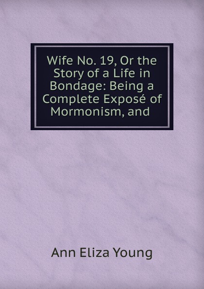 Wife No. 19, Or the Story of a Life in Bondage: Being a Complete Expose of Mormonism, and .