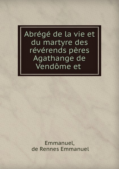 Abrege de la vie et du martyre des reverends peres Agathange de Vendome et .