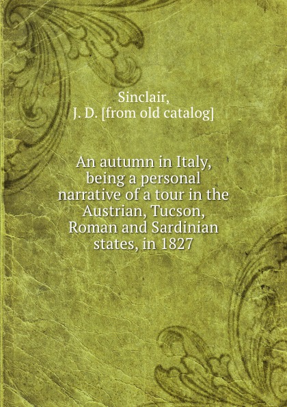 An autumn in Italy, being a personal narrative of a tour in the Austrian, Tucson, Roman and Sardinian states, in 1827