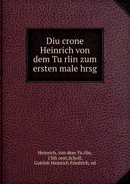 Diu crone Heinrich von dem Turlin zum ersten male hrsg