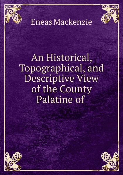 An Historical, Topographical, and Descriptive View of the County Palatine of .