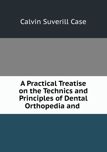 A Practical Treatise on the Technics and Principles of Dental Orthopedia and .