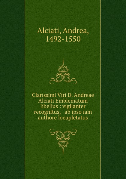 Andrea Alciati Clarissimi Viri D. Andreae Alciati Emblematum libellus : vigilanter recognitus, . ab ipso iam authore locupletatus
