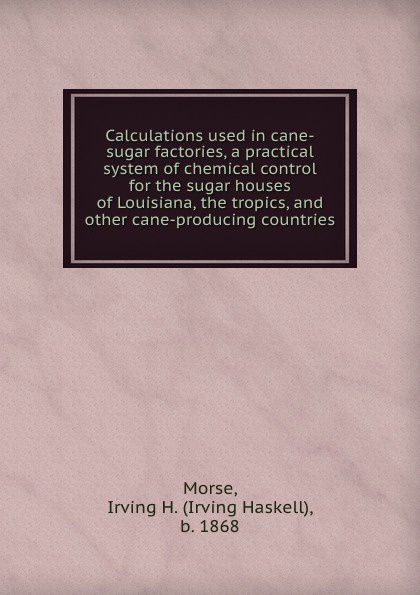 Calculations used in cane-sugar factories, a practical system of chemical control for the sugar houses of Louisiana, the tropics, and other cane-producing countries