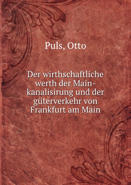 Otto Puls Der wirthschaftliche werth der Main-kanalisirung und der guterverkehr von Frankfurt am Main Otto Puls Der wirthschaftliche werth der Main-kanalisirung und der guterverkehr von Frankfurt am Main