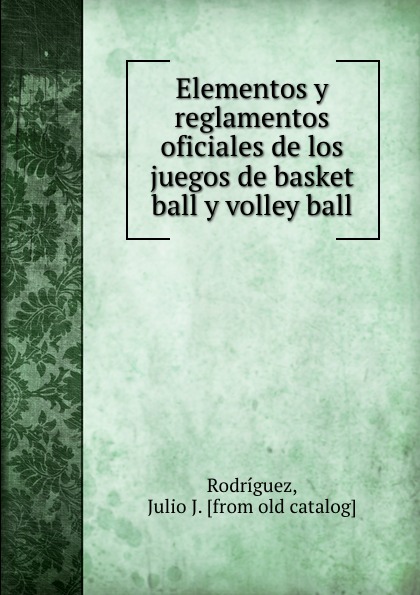 Julio J. Rodríguez Elementos y reglamentos oficiales de los juegos de basket ball y volley ball