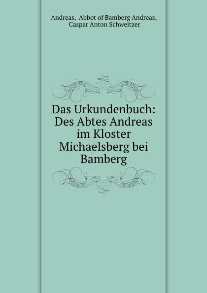 Das Urkundenbuch: Des Abtes Andreas im Kloster Michaelsberg bei Bamberg