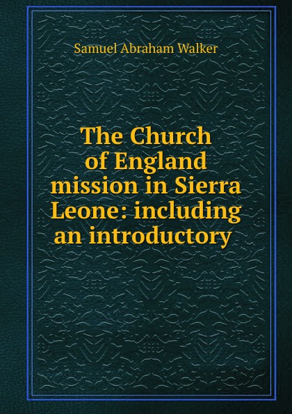Samuel Abraham Walker The Church of England mission in Sierra Leone: including an introductory .