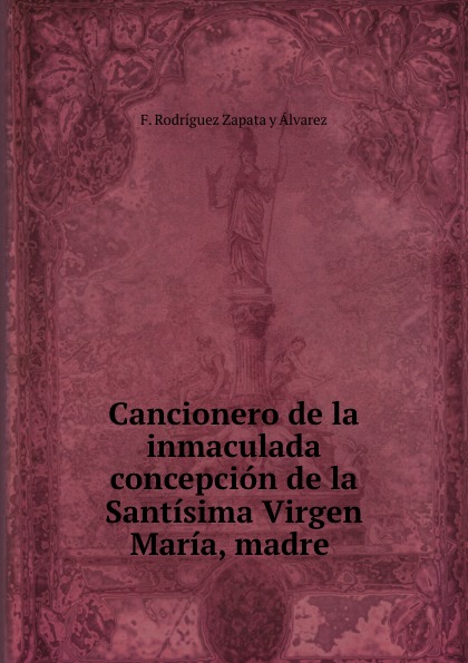 F. Rodríguez Zapata y Álvarez Cancionero de la inmaculada concepcion de la Santisima Virgen Maria, madre .