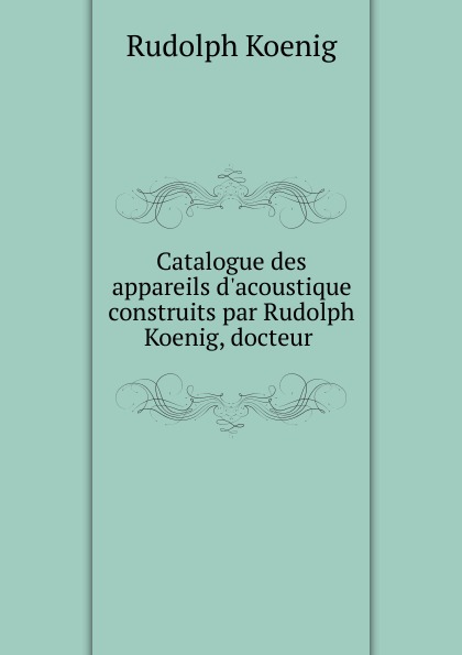 Rudolph Koenig Catalogue des appareils d.acoustique construits par Rudolph Koenig, docteur .