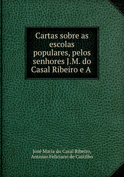 José Maria do Casal Ribeiro Cartas sobre as escolas populares, pelos senhores J.M. do Casal Ribeiro e A .