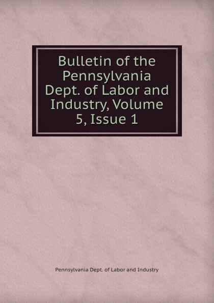 Pennsylvania Dept. of Labor and Industry Bulletin of the Pennsylvania Dept. of Labor and Industry, Volume 5,.Issue 1