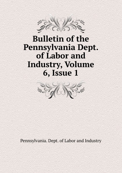 Pennsylvania. Dept. of Labor and Industry Bulletin of the Pennsylvania Dept. of Labor and Industry, Volume 6,.Issue 1
