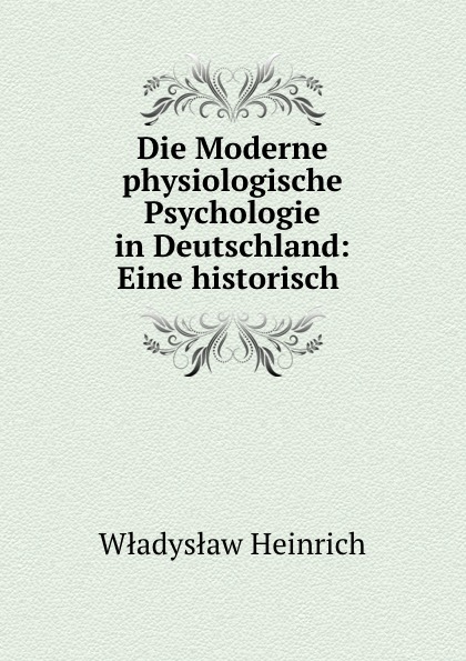 Władysław Heinrich Die Moderne physiologische Psychologie in Deutschland: Eine historisch .