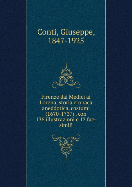 Giuseppe Conti Firenze dai Medici ai Lorena, storia cronaca aneddotica, costumi (1670-1737) , con 136 illustrazioni e 12 fac-simili