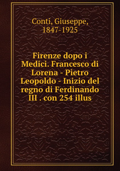 Giuseppe Conti Firenze dopo i Medici. Francesco di Lorena - Pietro Leopoldo - Inizio del regno di Ferdinando III . con 254 illus