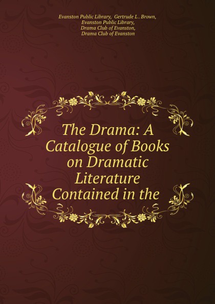 Gertrude L . Brown The Drama: A Catalogue of Books on Dramatic Literature Contained in the .