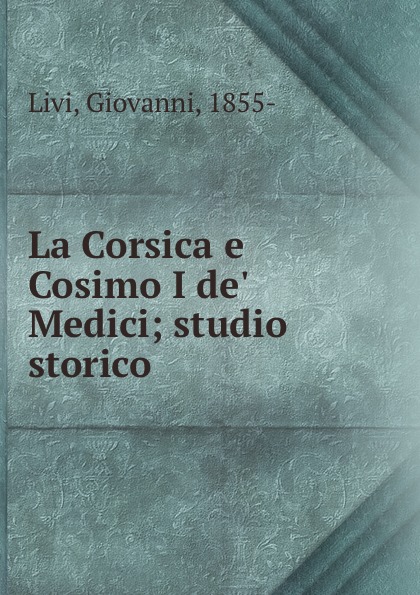 Giovanni Livi La Corsica e Cosimo I de. Medici; studio storico