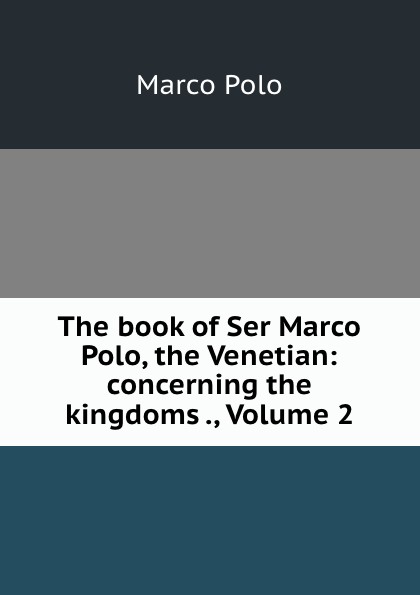 Marco Polo The book of Ser Marco Polo, the Venetian: concerning the kingdoms ., Volume 2